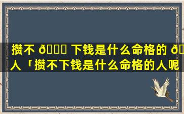 攒不 🐝 下钱是什么命格的 🐧 人「攒不下钱是什么命格的人呢」